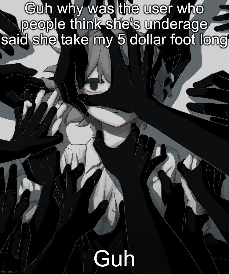 Avogado6 depression | Guh why was the user who people think she’s underage said she take my 5 dollar foot long; Guh | image tagged in avogado6 depression | made w/ Imgflip meme maker