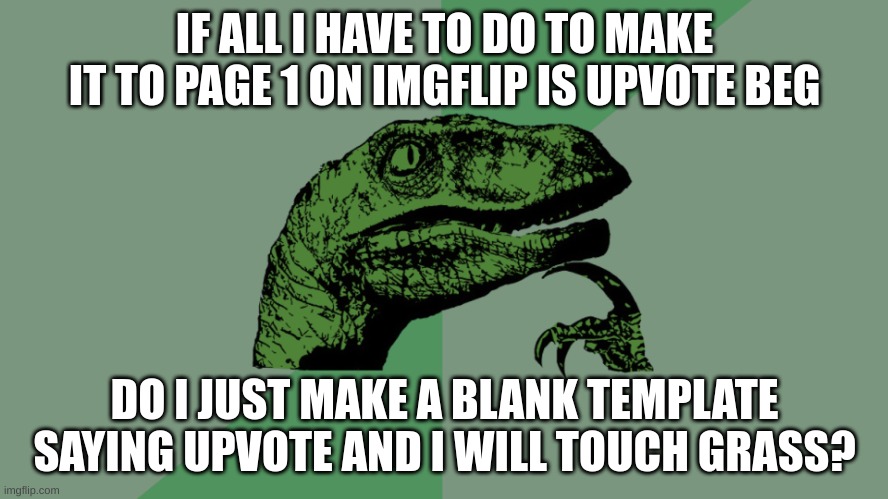 No. i refuse to upvote beg. i would rather downvote beg. | IF ALL I HAVE TO DO TO MAKE IT TO PAGE 1 ON IMGFLIP IS UPVOTE BEG; DO I JUST MAKE A BLANK TEMPLATE SAYING UPVOTE AND I WILL TOUCH GRASS? | image tagged in philosophy dinosaur | made w/ Imgflip meme maker