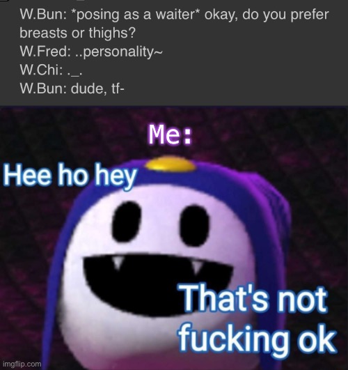 What- | Me: | image tagged in hee ho hey that's not f cking okay | made w/ Imgflip meme maker