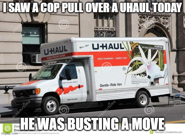 uhaul | I SAW A COP PULL OVER A UHAUL TODAY; HE WAS BUSTING A MOVE | image tagged in uhaul | made w/ Imgflip meme maker