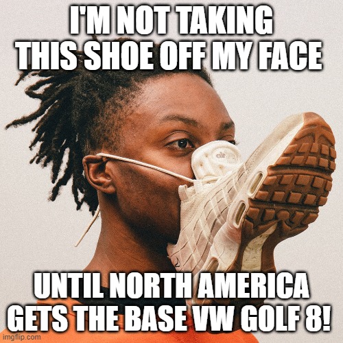 Shoe On Face to Protest Lack of Base VW Golf 8 in North America | I'M NOT TAKING THIS SHOE OFF MY FACE; UNTIL NORTH AMERICA GETS THE BASE VW GOLF 8! | image tagged in shoe on face,vw golf,golf 8,bring the base mark 8 golf to north america | made w/ Imgflip meme maker