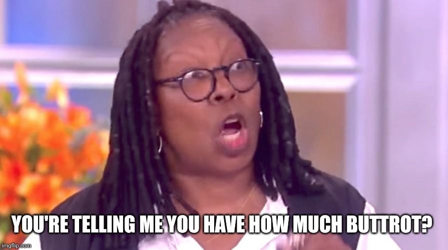 Deranged Whoopi | YOU'RE TELLING ME YOU HAVE HOW MUCH BUTTROT? | image tagged in deranged whoopi | made w/ Imgflip meme maker
