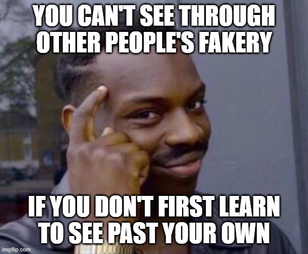 100% | YOU CAN'T SEE THROUGH
OTHER PEOPLE'S FAKERY; IF YOU DON'T FIRST LEARN
TO SEE PAST YOUR OWN | image tagged in guy tapping head,fake people,fake friends,fakery,honesty,lies | made w/ Imgflip meme maker