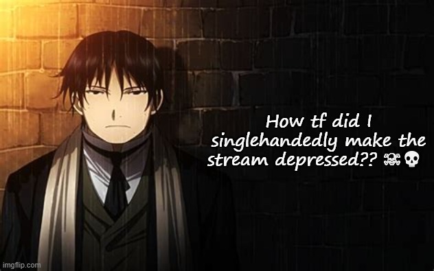 Roy Mustang | How tf did I singlehandedly make the stream depressed?? ☠💀 | image tagged in roy mustang | made w/ Imgflip meme maker