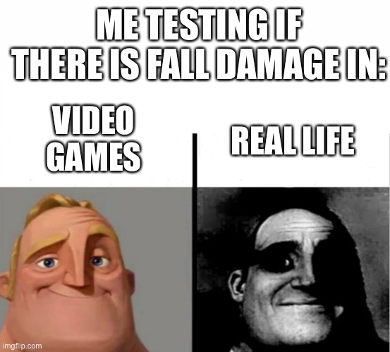 Fall damage |  ME TESTING IF THERE IS FALL DAMAGE IN:; VIDEO GAMES; REAL LIFE | image tagged in teacher's copy,memes,funny,fyp,popular,mr incredible becoming uncanny | made w/ Imgflip meme maker