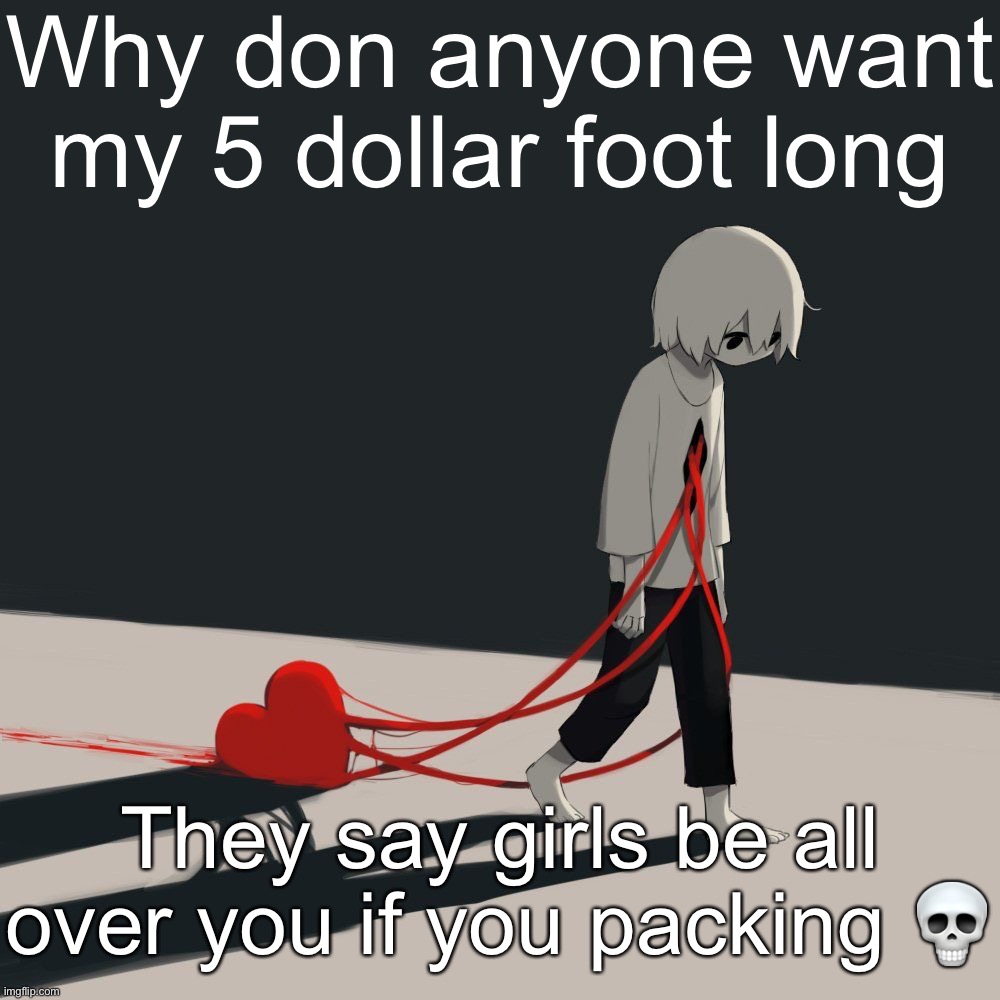 Avogado6 depression | Why don anyone want my 5 dollar foot long; They say girls be all over you if you packing 💀 | image tagged in avogado6 depression | made w/ Imgflip meme maker