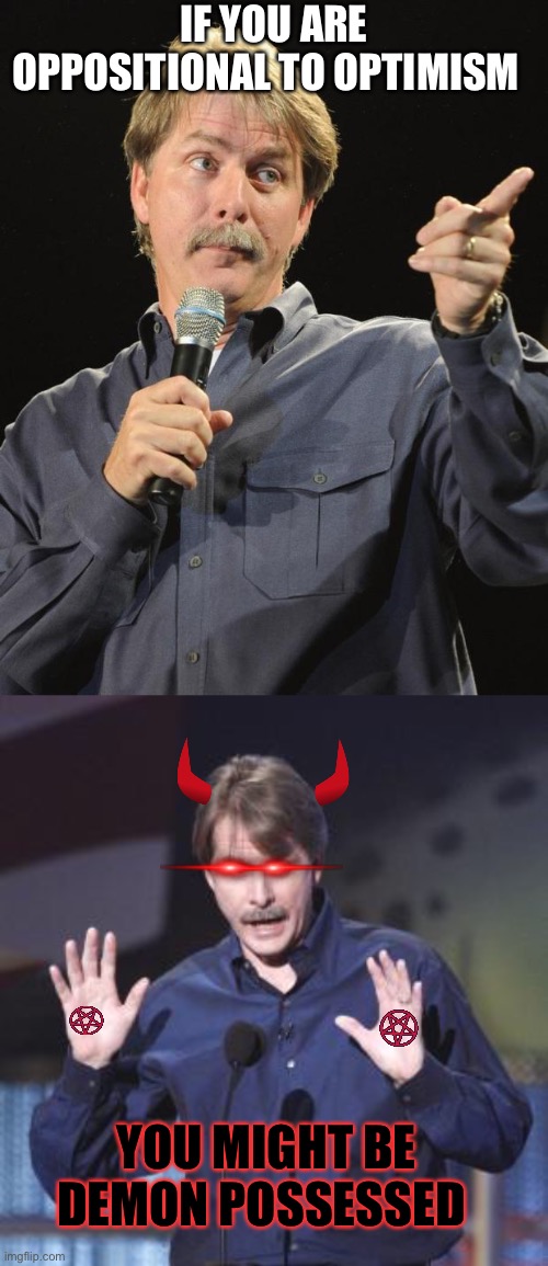 IF YOU ARE OPPOSITIONAL TO OPTIMISM; YOU MIGHT BE DEMON POSSESSED | image tagged in jeff foxworthy | made w/ Imgflip meme maker