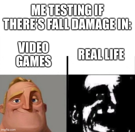 LOLWHAT | ME TESTING IF THERE’S FALL DAMAGE IN:; REAL LIFE; VIDEO GAMES | image tagged in teacher's copy,memes,funny,mr incredible becoming uncanny,fyp,popular | made w/ Imgflip meme maker