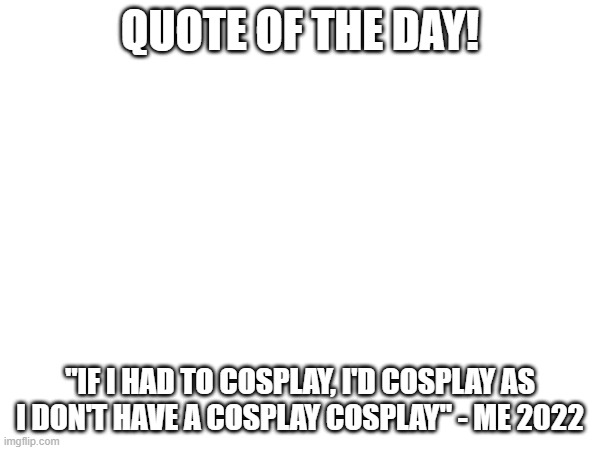 QUOTE OF THE DAY! "IF I HAD TO COSPLAY, I'D COSPLAY AS I DON'T HAVE A COSPLAY COSPLAY" - ME 2022 | image tagged in quotes,quote,funny,cosplay | made w/ Imgflip meme maker