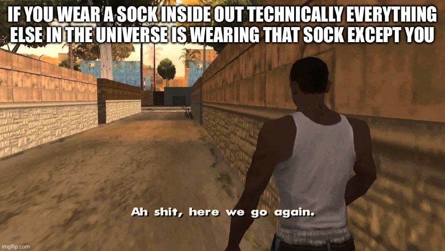 Let’s get this stream BIG | IF YOU WEAR A SOCK INSIDE OUT TECHNICALLY EVERYTHING ELSE IN THE UNIVERSE IS WEARING THAT SOCK EXCEPT YOU | image tagged in ah shit here we go again,lets get this stream big | made w/ Imgflip meme maker