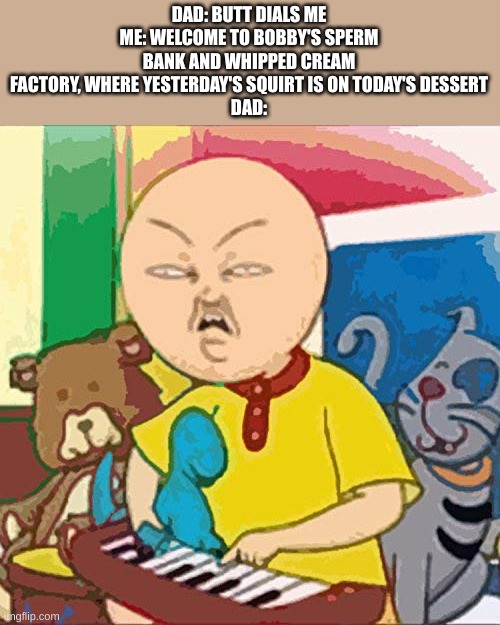 Cailou | DAD: BUTT DIALS ME
ME: WELCOME TO BOBBY'S SPERM BANK AND WHIPPED CREAM FACTORY, WHERE YESTERDAY'S SQUIRT IS ON TODAY'S DESSERT
DAD: | image tagged in cailou | made w/ Imgflip meme maker