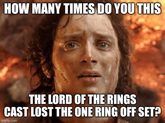 Sorry guys, it’s gone. Again. | HOW MANY TIMES DO YOU THIS; THE LORD OF THE RINGS CAST LOST THE ONE RING OFF SET? | image tagged in memes,it's finally over | made w/ Imgflip meme maker