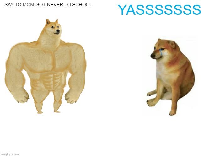 Buff Doge vs. Cheems Meme | SAY TO MOM GOT NEVER TO SCHOOL YASSSSSSS | image tagged in memes,buff doge vs cheems | made w/ Imgflip meme maker