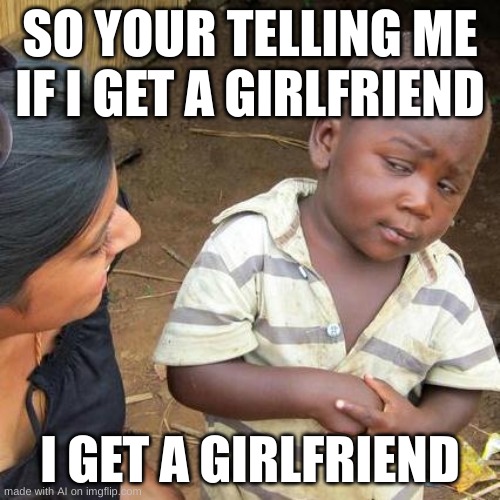 ai memes | SO YOUR TELLING ME IF I GET A GIRLFRIEND; I GET A GIRLFRIEND | image tagged in memes,third world skeptical kid | made w/ Imgflip meme maker
