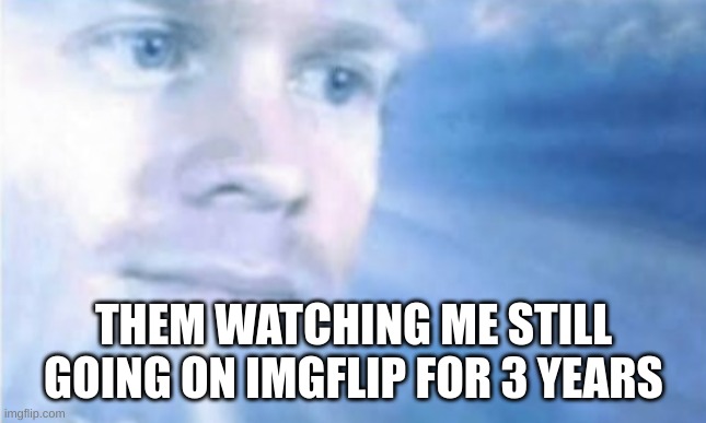 THEM WATCHING ME STILL GOING ON IMGFLIP FOR 3 YEARS | made w/ Imgflip meme maker