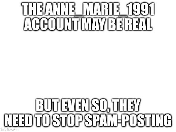 Whether it's real or not, (I'm assuming it's not based on their comments) stop posting 17 times in a row. | THE ANNE_MARIE_1991 ACCOUNT MAY BE REAL; BUT EVEN SO, THEY NEED TO STOP SPAM-POSTING | image tagged in stop | made w/ Imgflip meme maker