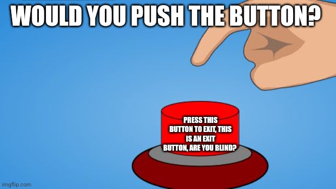 Would you push the button? | WOULD YOU PUSH THE BUTTON? PRESS THIS BUTTON TO EXIT, THIS IS AN EXIT BUTTON, ARE YOU BLIND? | image tagged in would you push the button | made w/ Imgflip meme maker