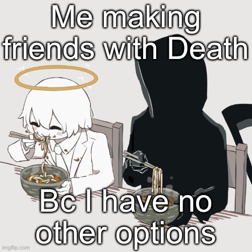 He’s really nice, ngl ? | Me making friends with Death; Bc I have no other options | image tagged in avogado6,this is a joke i am not suicidal | made w/ Imgflip meme maker