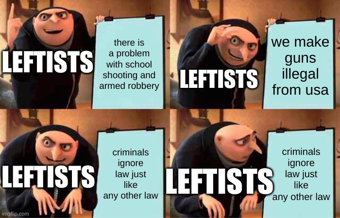 oh yeah, if we make gun's illegal, then criminals won't have guns cause it's against the law! | there is a problem with school shooting and armed robbery; we make guns illegal from usa; LEFTISTS; LEFTISTS; criminals ignore law just like any other law; criminals ignore law just like any other law; LEFTISTS; LEFTISTS | image tagged in memes,gru's plan | made w/ Imgflip meme maker