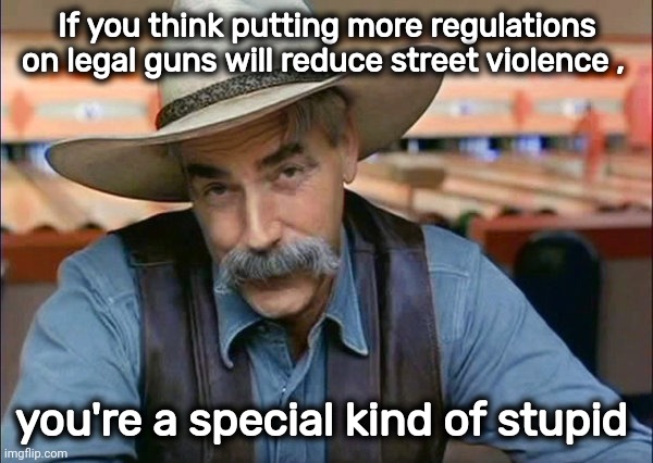 Sam Elliott special kind of stupid | If you think putting more regulations on legal guns will reduce street violence , you're a special kind of stupid | image tagged in sam elliott special kind of stupid | made w/ Imgflip meme maker