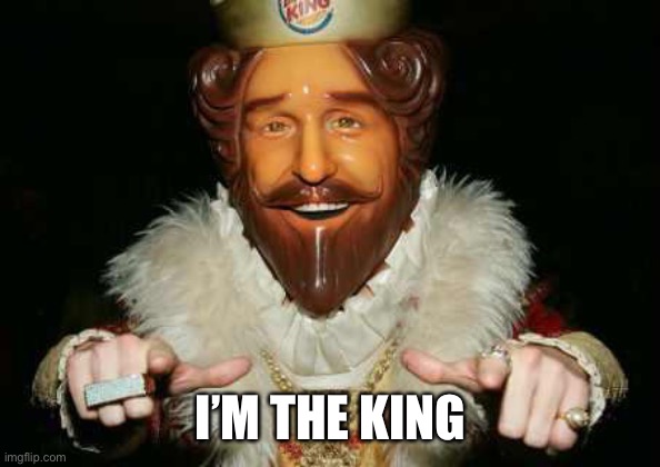 I am king | I’M THE KING | image tagged in i am king | made w/ Imgflip meme maker