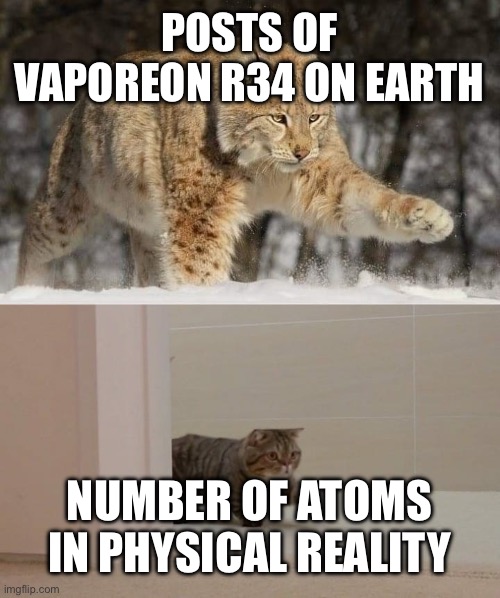 Humanity is so messed up that I actually make sense | POSTS OF VAPOREON R34 ON EARTH; NUMBER OF ATOMS IN PHYSICAL REALITY | image tagged in big and smol cat | made w/ Imgflip meme maker