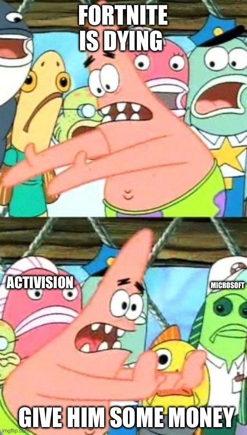Fortnite is dead | FORTNITE IS DYING; ACTIVISION; MICROSOFT; GIVE HIM SOME MONEY | image tagged in memes,put it somewhere else patrick | made w/ Imgflip meme maker