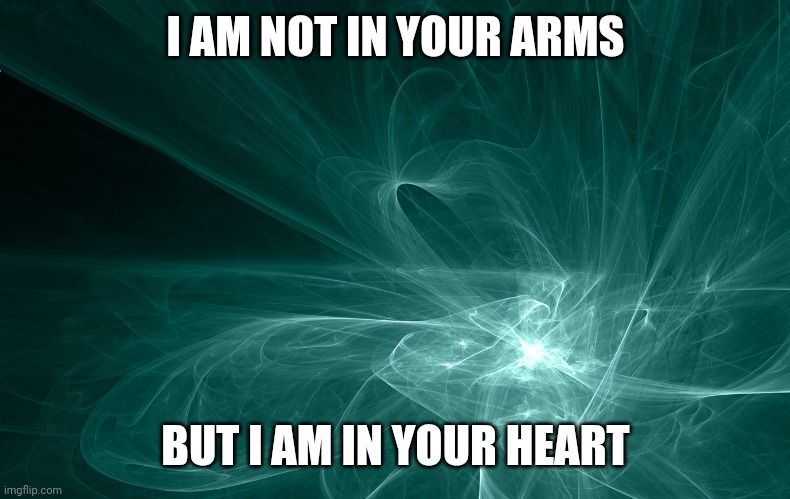 Heart of the Lifestream | I AM NOT IN YOUR ARMS; BUT I AM IN YOUR HEART | image tagged in spirituality,heart,love,space,afterlife,purpose | made w/ Imgflip meme maker