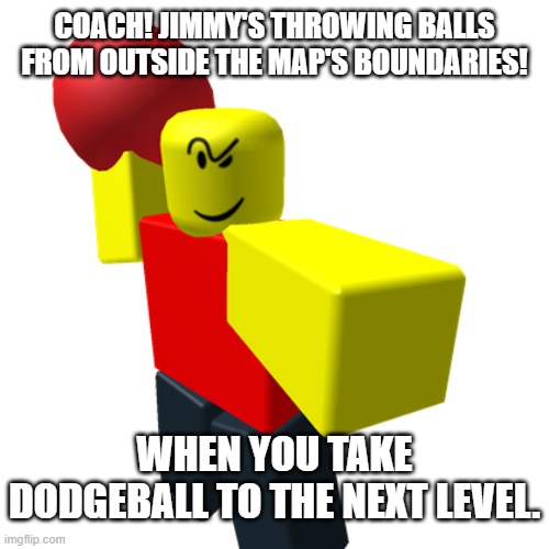 But what's coach going to do to get to Jimmy outside of reality? | COACH! JIMMY'S THROWING BALLS FROM OUTSIDE THE MAP'S BOUNDARIES! WHEN YOU TAKE DODGEBALL TO THE NEXT LEVEL. | image tagged in baller,dodgeball,outside the boundaries,breaking the rules,calling on coach for help | made w/ Imgflip meme maker