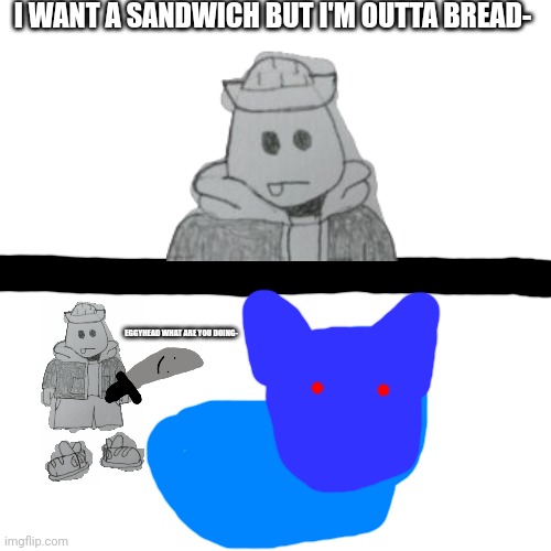 this tastes funny | I WANT A SANDWICH BUT I'M OUTTA BREAD-; EGGYHEAD WHAT ARE YOU DOING- | image tagged in memes,blank transparent square | made w/ Imgflip meme maker