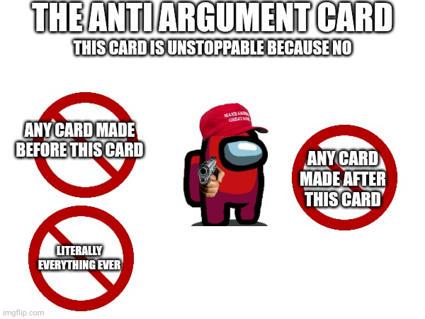 THE ANTI ARGUMENT CARD; THIS CARD IS UNSTOPPABLE BECAUSE NO; ANY CARD MADE BEFORE THIS CARD; ANY CARD MADE AFTER THIS CARD; LITERALLY EVERYTHING EVER | made w/ Imgflip meme maker