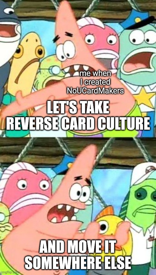 Put It Somewhere Else Patrick | me when I created NoUCardMakers; LET'S TAKE REVERSE CARD CULTURE; AND MOVE IT SOMEWHERE ELSE | image tagged in memes,put it somewhere else patrick | made w/ Imgflip meme maker