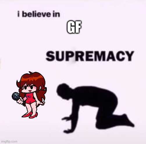 go back to base game | GF | image tagged in i believe in supremacy,fnf | made w/ Imgflip meme maker