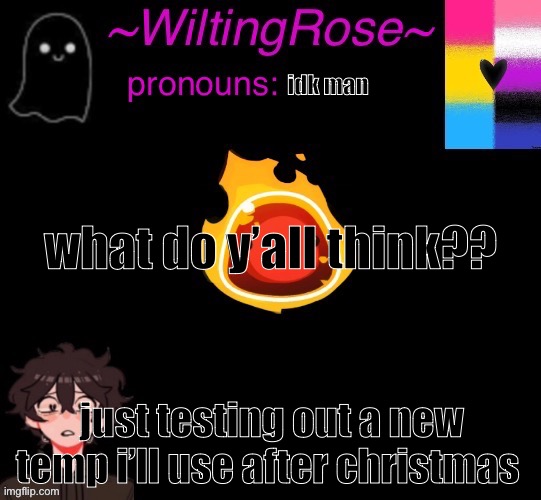 what do y’all think?? | idk man; what do y’all think?? just testing out a new temp i’ll use after christmas | image tagged in wiltingrose new new temp | made w/ Imgflip meme maker