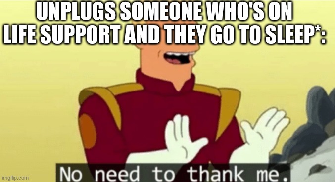 i'm a hero fr | UNPLUGS SOMEONE WHO'S ON LIFE SUPPORT AND THEY GO TO SLEEP*: | image tagged in no need to thank me | made w/ Imgflip meme maker