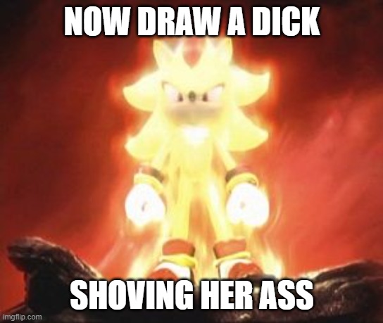Super Shadow | NOW DRAW A DICK SHOVING HER ASS | image tagged in super shadow | made w/ Imgflip meme maker