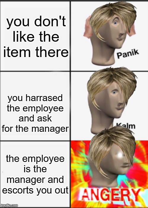 Panik Kalm Angery | you don't like the item there; you harrased the employee and ask for the manager; the employee is the manager and escorts you out | image tagged in panik kalm angery,employees,walmart,anger | made w/ Imgflip meme maker