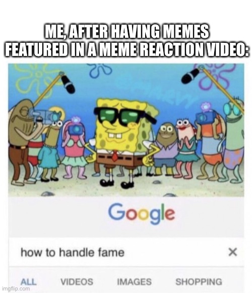 A claim to fame | ME, AFTER HAVING MEMES FEATURED IN A MEME REACTION VIDEO: | image tagged in how to handle fame,reactions,youtube,video,lvad | made w/ Imgflip meme maker