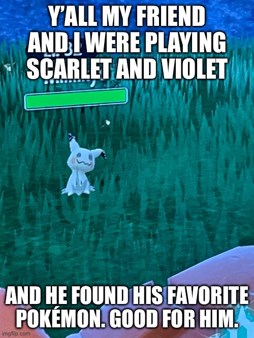 Image title | Y’ALL MY FRIEND AND I WERE PLAYING SCARLET AND VIOLET; AND HE FOUND HIS FAVORITE POKÉMON. GOOD FOR HIM. | image tagged in image tags | made w/ Imgflip meme maker