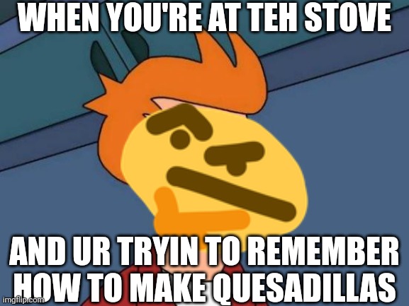 Quesadillas | WHEN YOU'RE AT TEH STOVE; AND UR TRYIN TO REMEMBER HOW TO MAKE QUESADILLAS | image tagged in memes,futurama fry,thinking | made w/ Imgflip meme maker