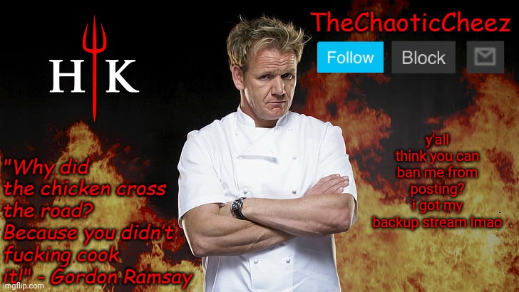 Cheez Gordon Ramsay Template | y'all think you can ban me from posting? i got my backup stream lmao | image tagged in cheez gordon ramsay template | made w/ Imgflip meme maker