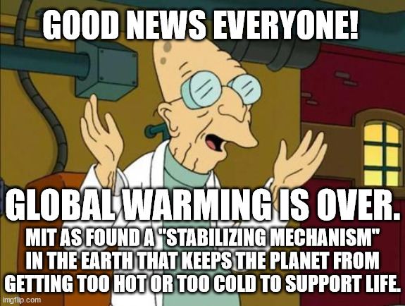 This puts an end to the UN's Agenda 21 and 2030, The World Economic Forum's Great Reset, and the Green New Deal. | GOOD NEWS EVERYONE! GLOBAL WARMING IS OVER. MIT AS FOUND A "STABILIZING MECHANISM" IN THE EARTH THAT KEEPS THE PLANET FROM GETTING TOO HOT OR TOO COLD TO SUPPORT LIFE. | image tagged in good news everyone,mit,sorry control freaks | made w/ Imgflip meme maker