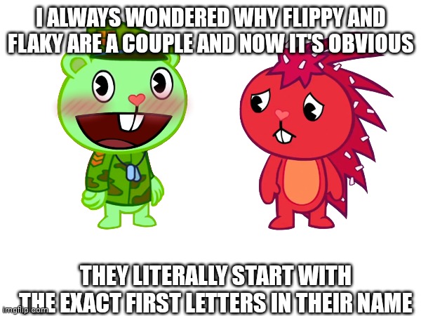 I cracked the code | I ALWAYS WONDERED WHY FLIPPY AND FLAKY ARE A COUPLE AND NOW IT'S OBVIOUS; THEY LITERALLY START WITH THE EXACT FIRST LETTERS IN THEIR NAME | image tagged in happy tree friends,deep thoughts | made w/ Imgflip meme maker