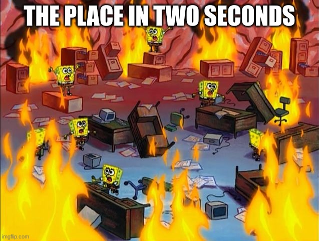 spongebob fire | THE PLACE IN TWO SECONDS | image tagged in spongebob fire | made w/ Imgflip meme maker