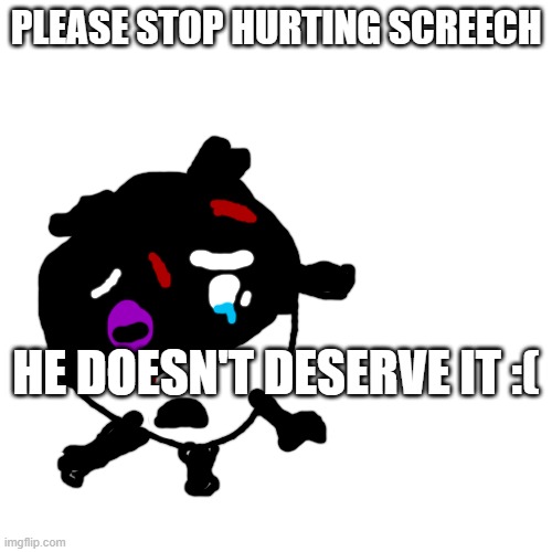 no more screech hate | PLEASE STOP HURTING SCREECH; HE DOESN'T DESERVE IT :( | image tagged in psst,screech | made w/ Imgflip meme maker