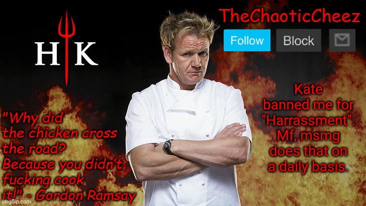 kate the great | Kate banned me for "Harrassment". Mf, msmg does that on a daily basis. | image tagged in cheez gordon ramsay template | made w/ Imgflip meme maker