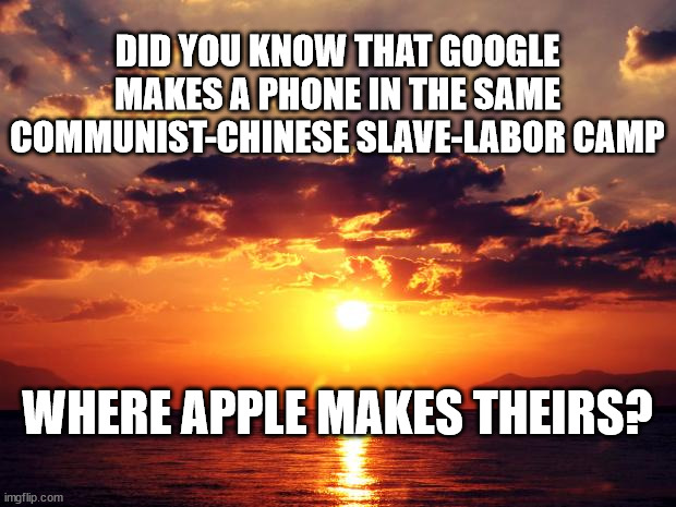 Sunset |  DID YOU KNOW THAT GOOGLE MAKES A PHONE IN THE SAME COMMUNIST-CHINESE SLAVE-LABOR CAMP; WHERE APPLE MAKES THEIRS? | image tagged in sunset | made w/ Imgflip meme maker