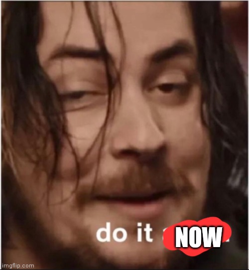 Do it again | NOW | image tagged in do it again | made w/ Imgflip meme maker