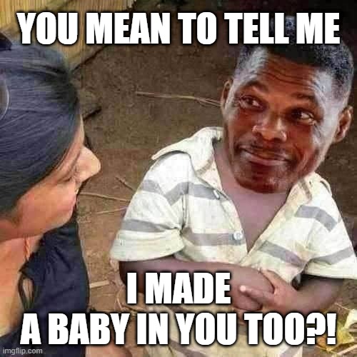 ballers!! | YOU MEAN TO TELL ME; I MADE
A BABY IN YOU TOO?! | image tagged in baller,baby mama,abortion,denial,liars | made w/ Imgflip meme maker
