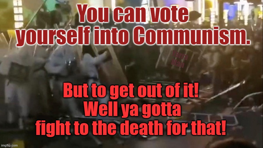 China and Communism | You can vote yourself into Communism. Yarra Man; But to get out of it!
 Well ya gotta fight to the death for that! | image tagged in riots,uprising,fight for freedom,ccp | made w/ Imgflip meme maker